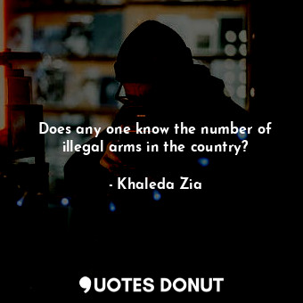 Does any one know the number of illegal arms in the country?