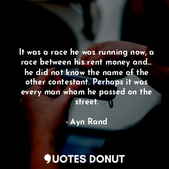It was a race he was running now, a race between his rent money and... he did not know the name of the other contestant. Perhaps it was every man whom he passed on the street.