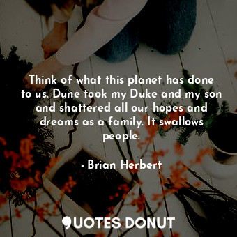 Think of what this planet has done to us. Dune took my Duke and my son and shattered all our hopes and dreams as a family. It swallows people.