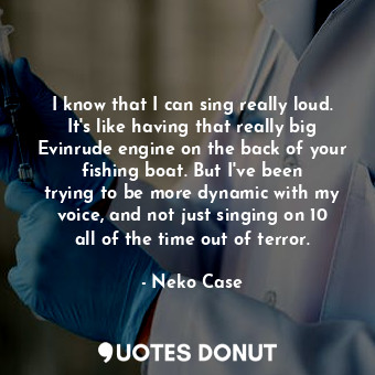  I know that I can sing really loud. It&#39;s like having that really big Evinrud... - Neko Case - Quotes Donut