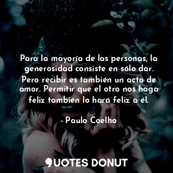  Para la mayoría de las personas, la generosidad consiste en sólo dar. Pero recib... - Paulo Coelho - Quotes Donut