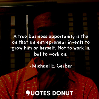  A true business opportunity is the on that an entrepreneur invents to grow him o... - Michael E. Gerber - Quotes Donut