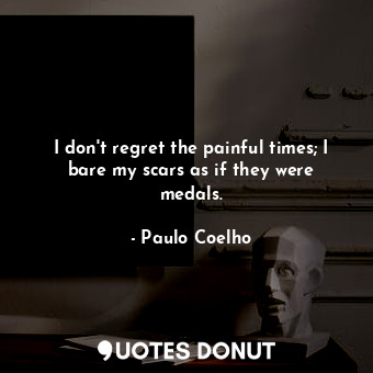 I don't regret the painful times; I bare my scars as if they were medals.