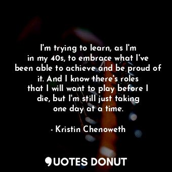  I&#39;m trying to learn, as I&#39;m in my 40s, to embrace what I&#39;ve been abl... - Kristin Chenoweth - Quotes Donut