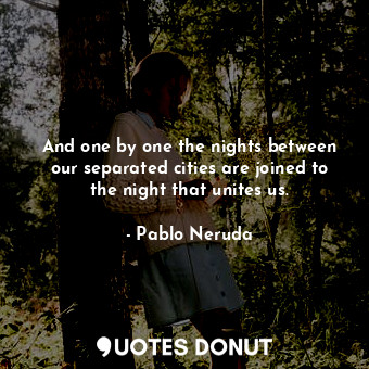  And one by one the nights between our separated cities are joined to the night t... - Pablo Neruda - Quotes Donut