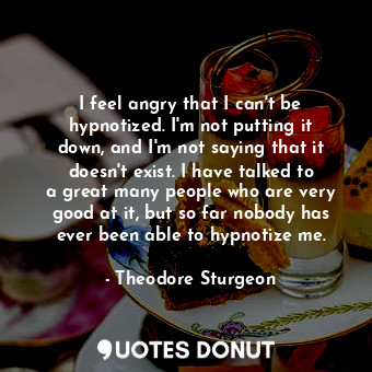 I feel angry that I can&#39;t be hypnotized. I&#39;m not putting it down, and I&#39;m not saying that it doesn&#39;t exist. I have talked to a great many people who are very good at it, but so far nobody has ever been able to hypnotize me.