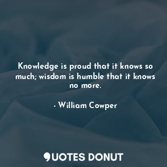  Knowledge is proud that it knows so much; wisdom is humble that it knows no more... - William Cowper - Quotes Donut