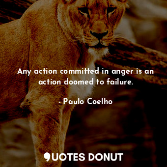 Any action committed in anger is an action doomed to failure.