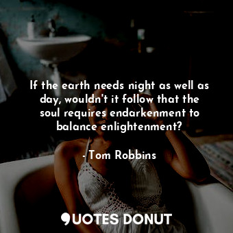  If the earth needs night as well as day, wouldn't it follow that the soul requir... - Tom Robbins - Quotes Donut