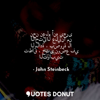  نحن نعلم أنه يجرى الاحتيال علينا من الولادة ، بصورة لا تطاق ، حتى نوضع في التواب... - John Steinbeck - Quotes Donut