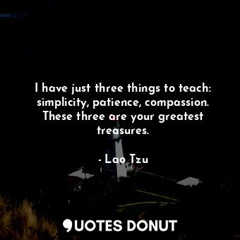 I have just three things to teach: simplicity, patience, compassion. These three are your greatest treasures.