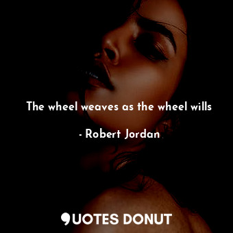 The wheel weaves as the wheel wills