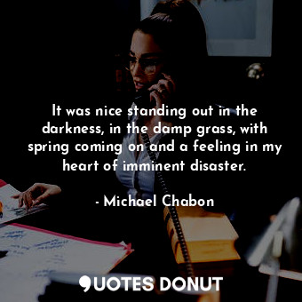  It was nice standing out in the darkness, in the damp grass, with spring coming ... - Michael Chabon - Quotes Donut