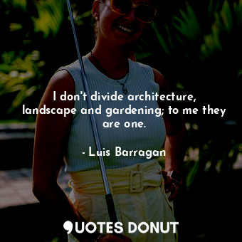  I don&#39;t divide architecture, landscape and gardening; to me they are one.... - Luis Barragan - Quotes Donut