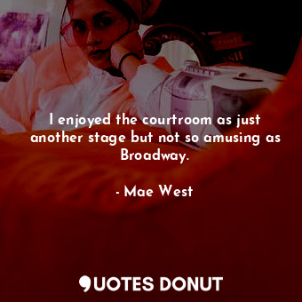  I enjoyed the courtroom as just another stage but not so amusing as Broadway.... - Mae West - Quotes Donut