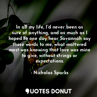  In all my life, I'd never been as sure of anything, and as much as I hoped to on... - Nicholas Sparks - Quotes Donut