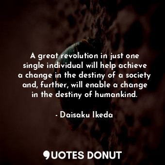 A great revolution in just one single individual will help achieve a change in the destiny of a society and, further, will enable a change in the destiny of humankind.
