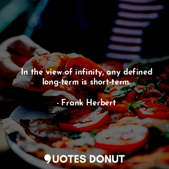  In the view of infinity, any defined long-term is short-term.... - Frank Herbert - Quotes Donut
