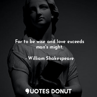 For to be wise and love exceeds man's might.