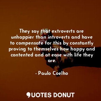  They say that extroverts are unhappier than introverts and have to compensate fo... - Paulo Coelho - Quotes Donut