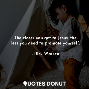  The closer you get to Jesus, the less you need to promote yourself.... - Rick Warren - Quotes Donut