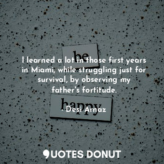  I learned a lot in those first years in Miami, while struggling just for surviva... - Desi Arnaz - Quotes Donut