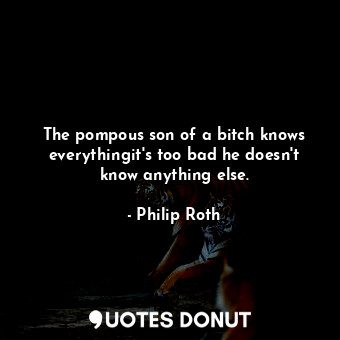  The pompous son of a bitch knows everythingit's too bad he doesn't know anything... - Philip Roth - Quotes Donut