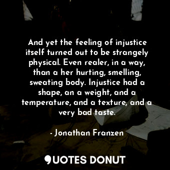  And yet the feeling of injustice itself turned out to be strangely physical. Eve... - Jonathan Franzen - Quotes Donut