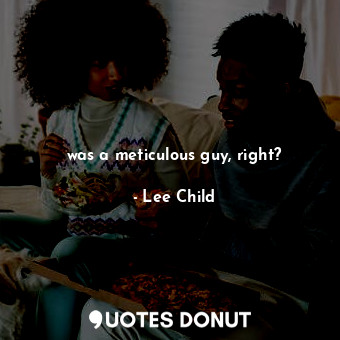  was a meticulous guy, right?... - Lee Child - Quotes Donut