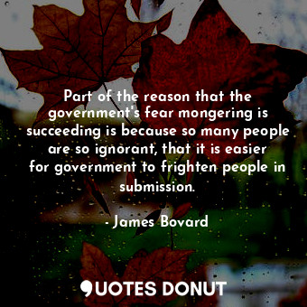  Part of the reason that the government&#39;s fear mongering is succeeding is bec... - James Bovard - Quotes Donut