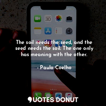  The soil needs the seed, and the seed needs the soil. The one only has meaning w... - Paulo Coelho - Quotes Donut