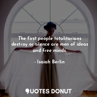  The first people totalitarians destroy or silence are men of ideas and free mind... - Isaiah Berlin - Quotes Donut