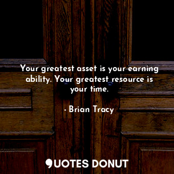 Your greatest asset is your earning ability. Your greatest resource is your time.