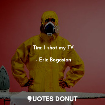  Tim: I shot my TV.... - Eric Bogosian - Quotes Donut