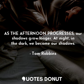 AS THE AFTERNOON PROGRESSES, our shadows grow longer. At night, in the dark, we become our shadows.