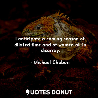 I anticipate a coming season of dilated time and of women all in disarray.