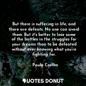 But there is suffering in life, and there are defeats. No one can avoid them. But it's better to lose some of the battles in the struggles for your dreams than to be defeated without ever knowing what you're fighting for.