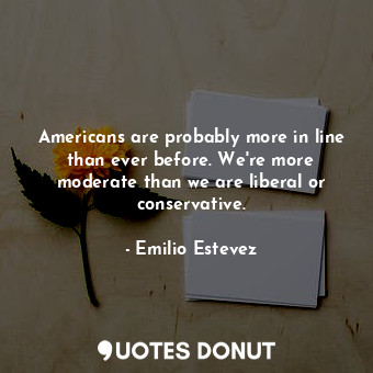  Americans are probably more in line than ever before. We&#39;re more moderate th... - Emilio Estevez - Quotes Donut