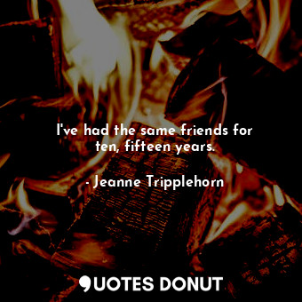  I&#39;ve had the same friends for ten, fifteen years.... - Jeanne Tripplehorn - Quotes Donut