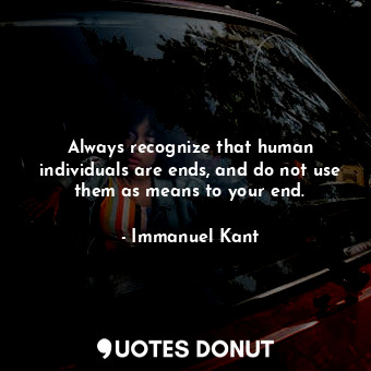 Always recognize that human individuals are ends, and do not use them as means to your end.
