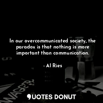 In our overcommunicated society, the paradox is that nothing is more important than communication.