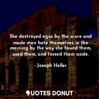 She destroyed egos by the score and made men hate themselves in the morning by the way she found them, used them, and tossed them aside.