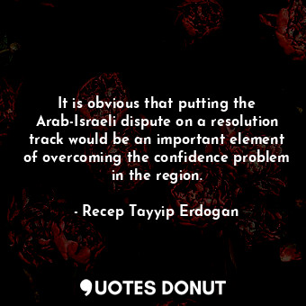  It is obvious that putting the Arab-Israeli dispute on a resolution track would ... - Recep Tayyip Erdogan - Quotes Donut