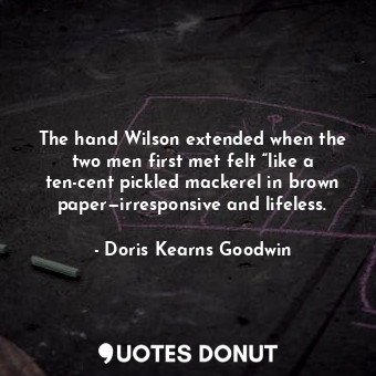 The hand Wilson extended when the two men first met felt “like a ten-cent pickled mackerel in brown paper—irresponsive and lifeless.