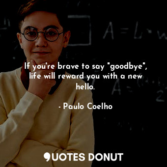  If you're brave to say "goodbye", life will reward you with a new hello.... - Paulo Coelho - Quotes Donut