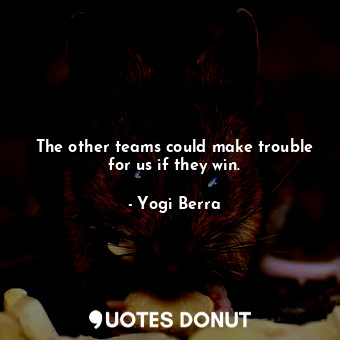  The other teams could make trouble for us if they win.... - Yogi Berra - Quotes Donut