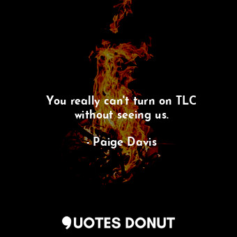  You really can&#39;t turn on TLC without seeing us.... - Paige Davis - Quotes Donut