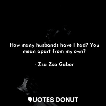  How many husbands have I had? You mean apart from my own?... - Zsa Zsa Gabor - Quotes Donut