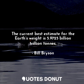  The current best estimate for the Earth’s weight is 5.9725 billion trillion tonn... - Bill Bryson - Quotes Donut