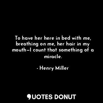 To have her here in bed with me, breathing on me, her hair in my mouth—I count that something of a miracle.